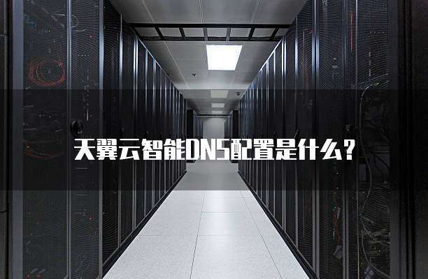 天翼云智能DNS配置是什么?