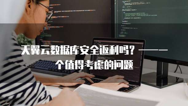 天翼云数据库安全返利吗?——一个值得考虑的问题