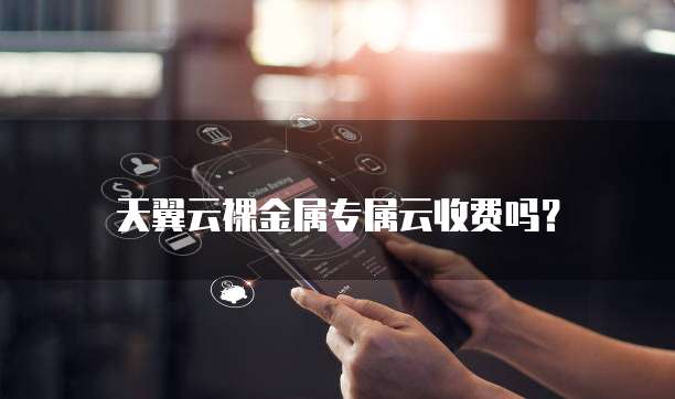 天翼云裸金属专属云收费吗?