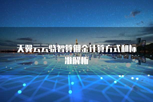 天翼云云骁智算佣金计算方式和标准解析

