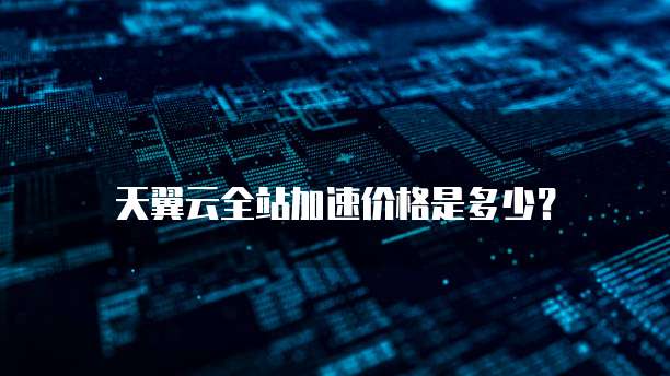 天翼云全站加速价格是多少？