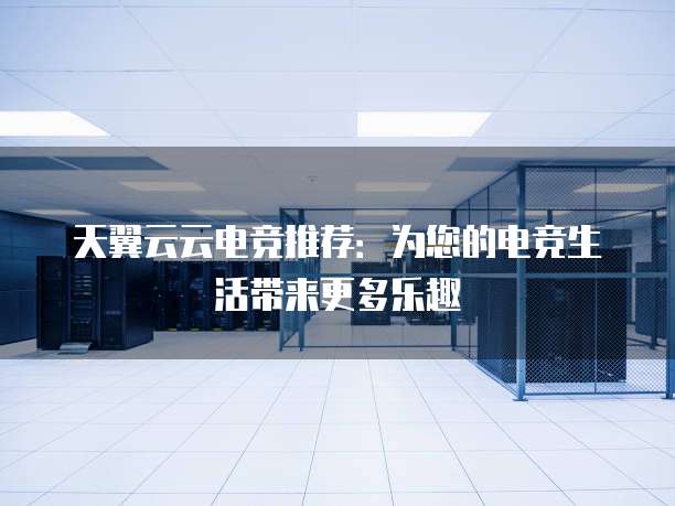 天翼云云电竞推荐:为您的电竞生活带来更多乐趣