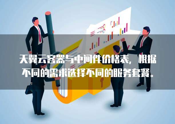 天翼云容器与中间件价格表,根据不同的需求选择不同的服务套餐。