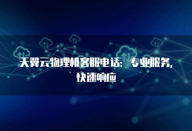 天翼云物理机客服电话:专业服务,快速响应