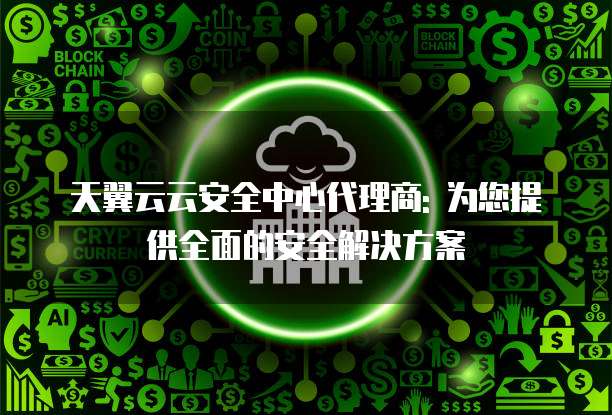天翼云云安全中心代理商: 为您提供全面的安全解决方案