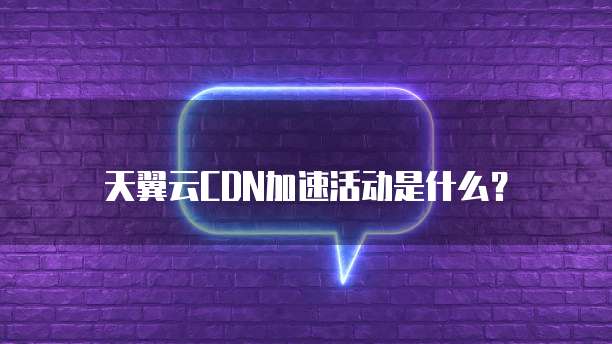 天翼云CDN加速活动是什么?