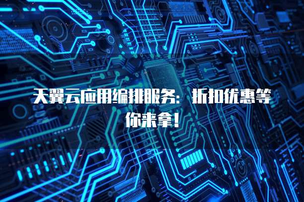 天翼云应用编排服务:折扣优惠等你来拿!