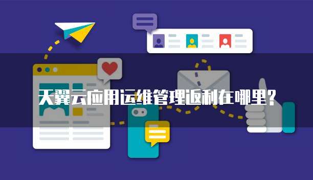 天翼云应用运维管理返利在哪里?