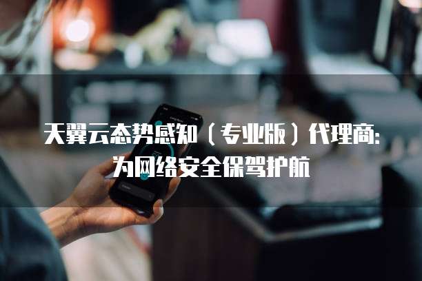 天翼云态势感知(专业版)代理商:为网络安全保驾护航
