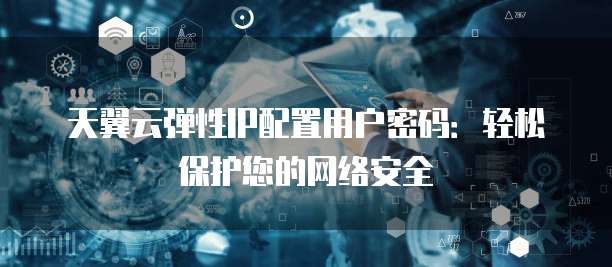 天翼云弹性IP配置用户密码:轻松保护您的网络安全