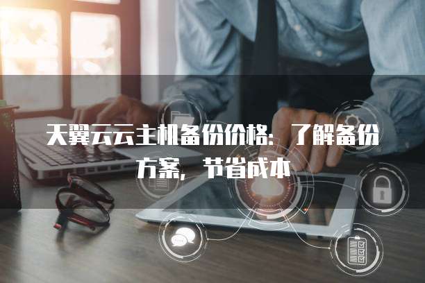 天翼云云主机备份价格：了解备份方案，节省成本