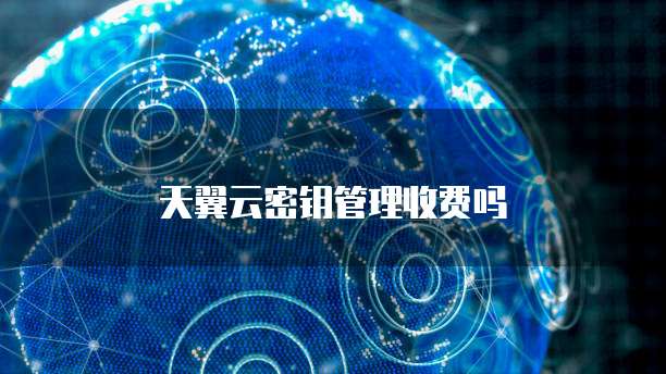 天翼云密钥管理收费吗
