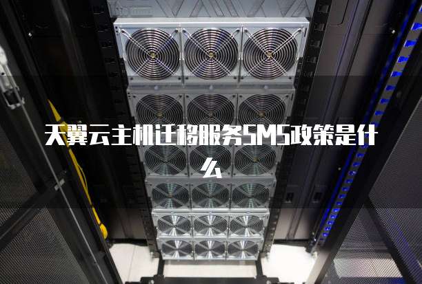 天翼云主机迁移服务SMS政策是什么