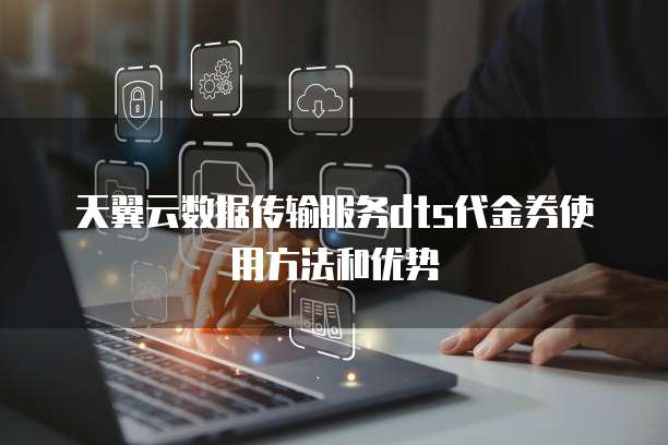 天翼云数据传输服务dts代金券使用方法和优势