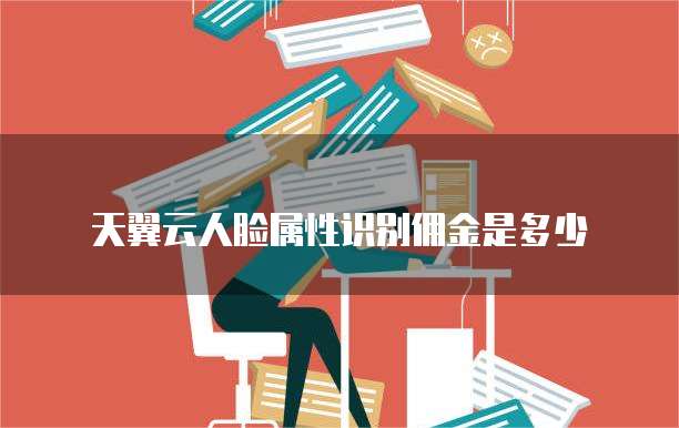 天翼云人脸属性识别佣金是多少