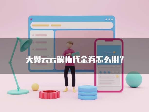 天翼云云解析代金券怎么用?