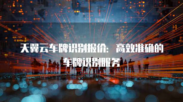 天翼云车牌识别报价：高效准确的车牌识别服务