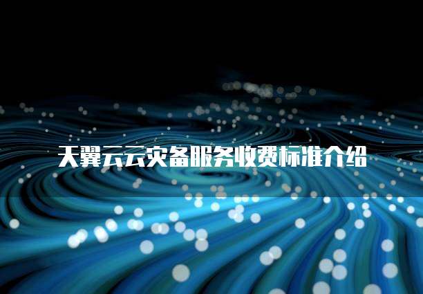 天翼云云灾备服务收费标准介绍