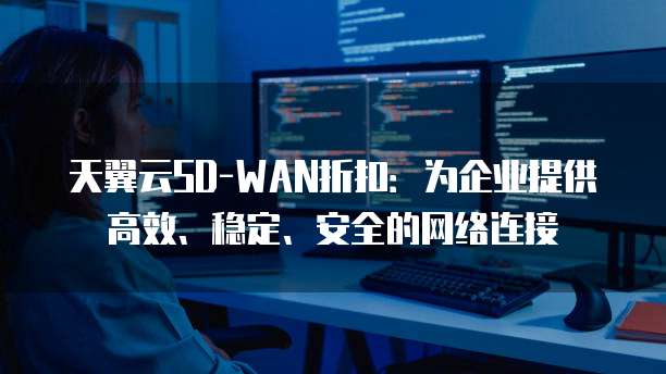 天翼云SD-WAN折扣：为企业提供高效、稳定、安全的网络连接