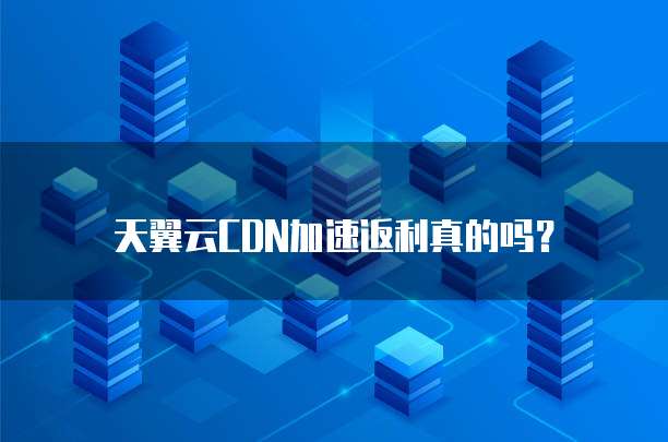 天翼云CDN加速返利真的吗？