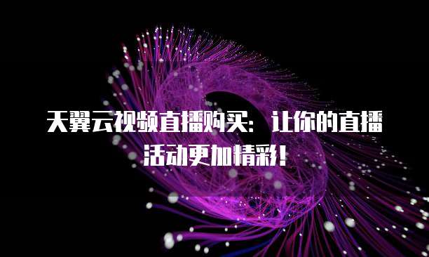 天翼云视频直播购买:让你的直播活动更加精彩!