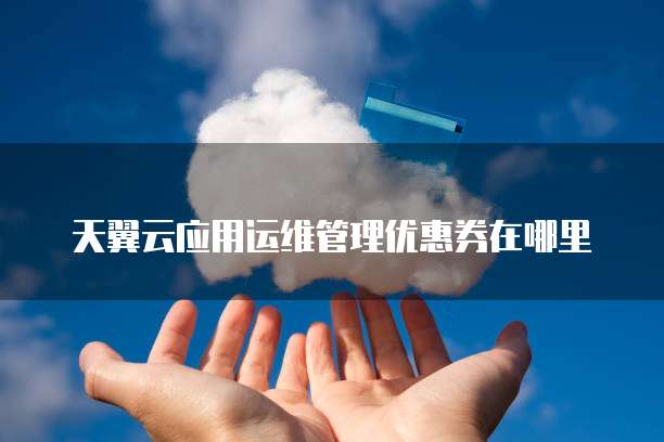 天翼云应用运维管理优惠券在哪里