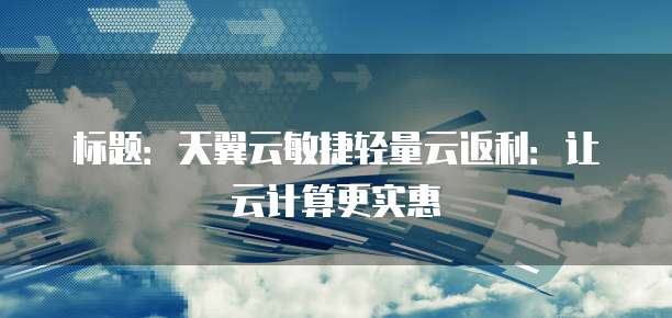 标题:天翼云敏捷轻量云返利:让云计算更实惠