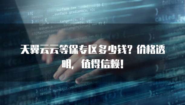 天翼云云等保专区多少钱?价格透明,值得信赖!
