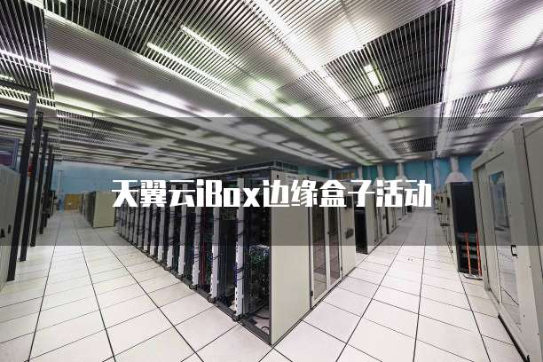 天翼云iBox边缘盒子活动
