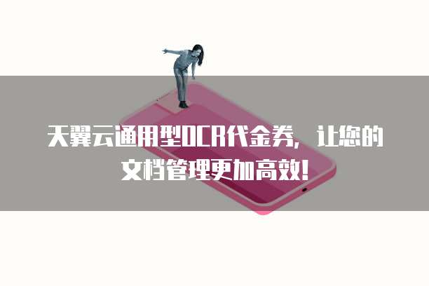 天翼云通用型OCR代金券,让您的文档管理更加高效!