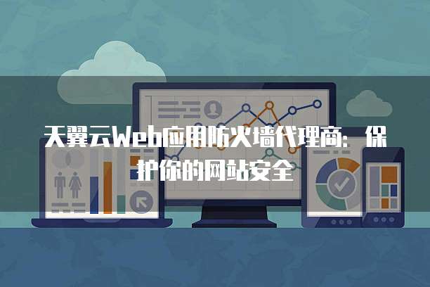 天翼云Web应用防火墙代理商：保护你的网站安全
