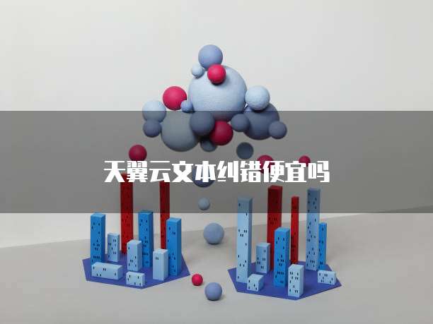 天翼云文本纠错便宜吗