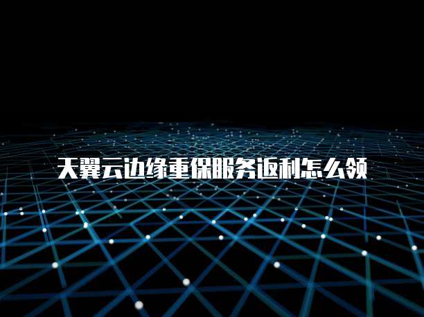 天翼云边缘重保服务返利怎么领