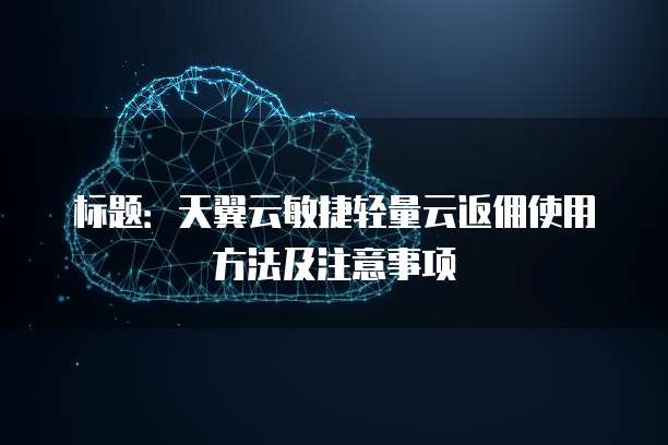 标题：天翼云敏捷轻量云返佣使用方法及注意事项