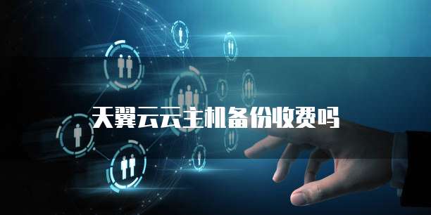 天翼云云主机备份收费吗