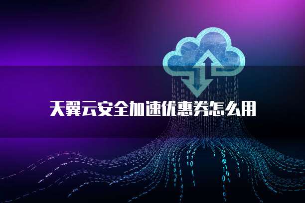 天翼云安全加速优惠券怎么用