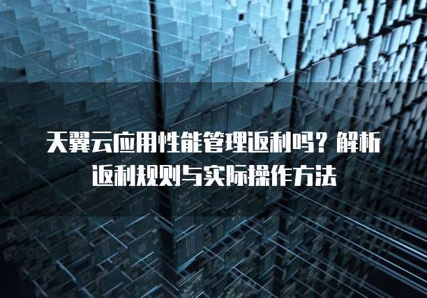 天翼云应用性能管理返利吗?解析返利规则与实际操作方法