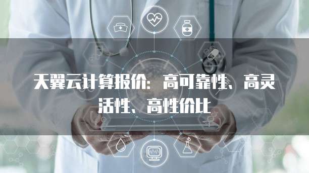 天翼云计算报价:高可靠性、高灵活性、高性价比