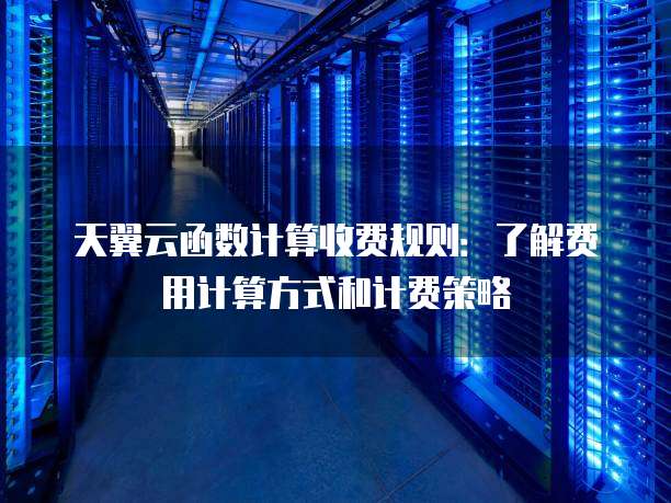 天翼云函数计算收费规则：了解费用计算方式和计费策略