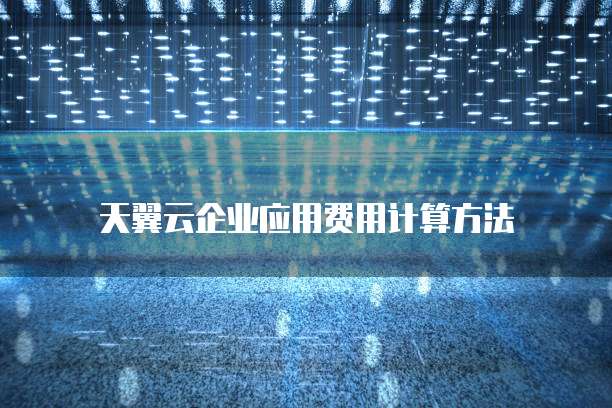 天翼云企业应用费用计算方法