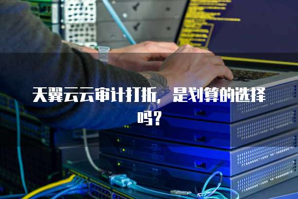 天翼云云审计打折,是划算的选择吗?