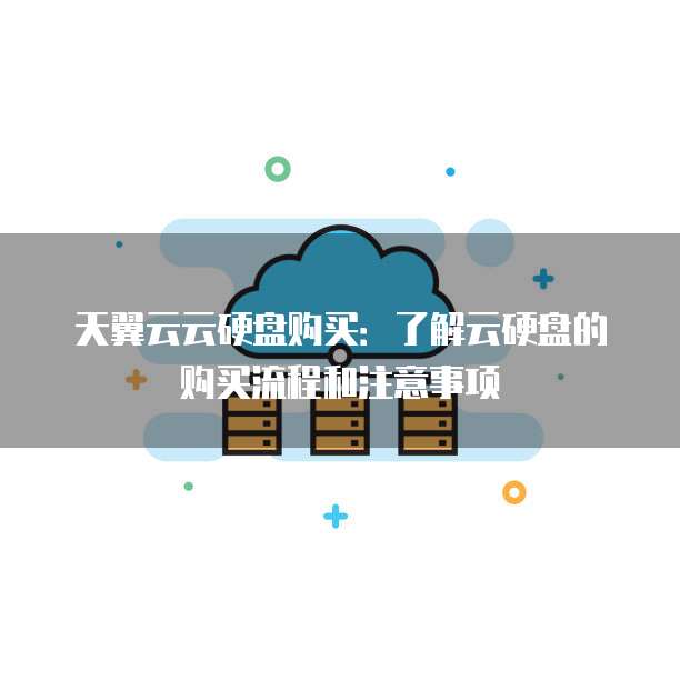 天翼云云硬盘购买:了解云硬盘的购买流程和注意事项