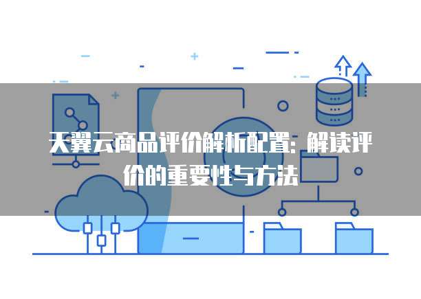 天翼云商品评价解析配置: 解读评价的重要性与方法