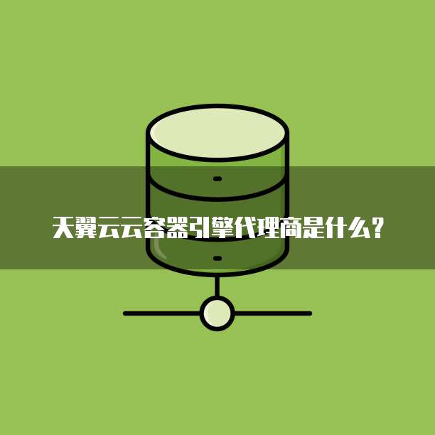 天翼云云容器引擎代理商是什么?
