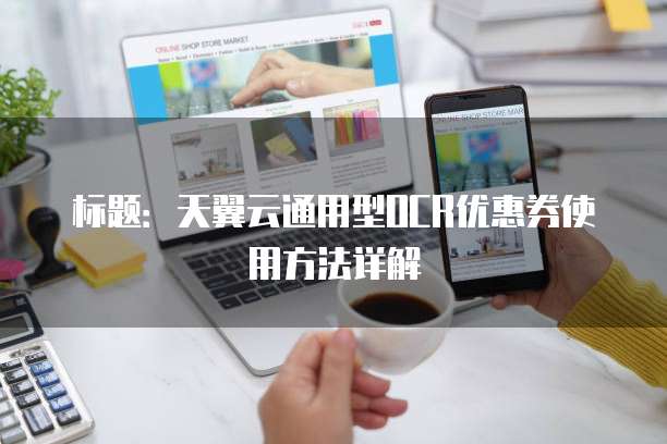 标题:天翼云通用型OCR优惠券使用方法详解