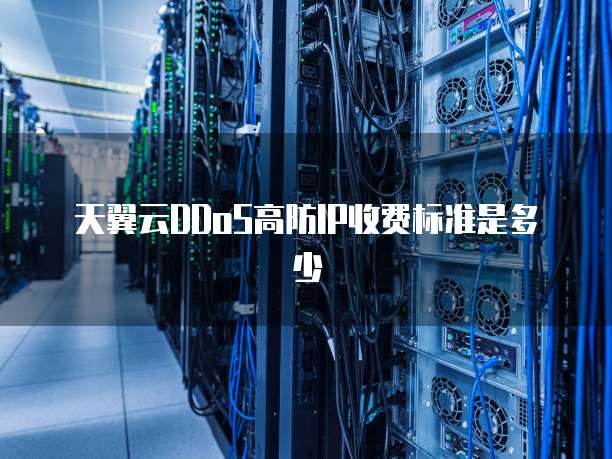 天翼云DDoS高防IP收费标准是多少