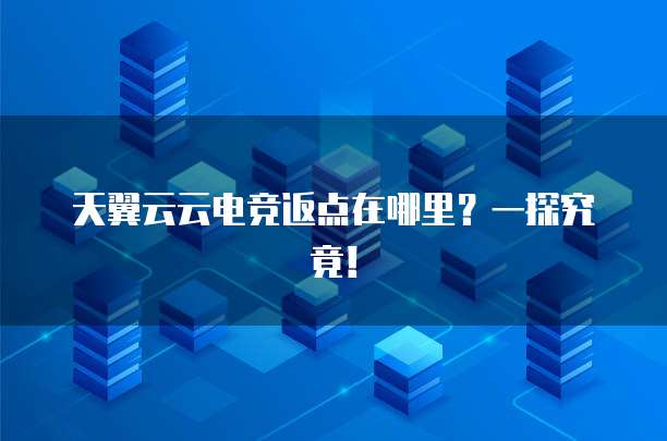 天翼云云电竞返点在哪里?一探究竟!
