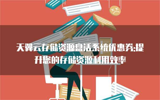 天翼云存储资源盘活系统优惠券:提升您的存储资源利用效率