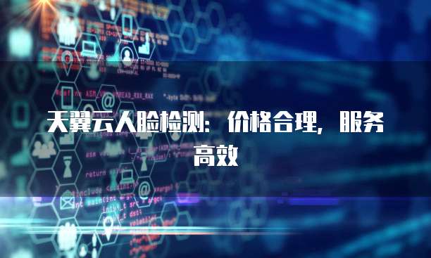 天翼云人脸检测:价格合理,服务高效
