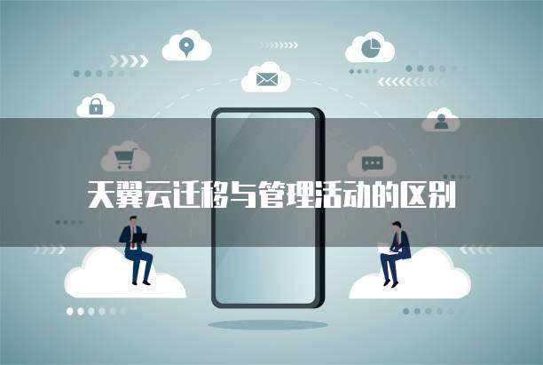 天翼云迁移与管理活动的区别
